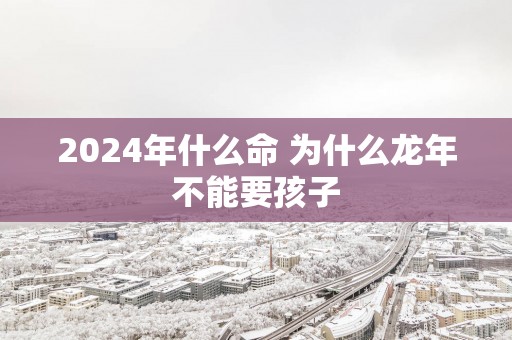 2025年什么命 为什么蛇年不能要孩子