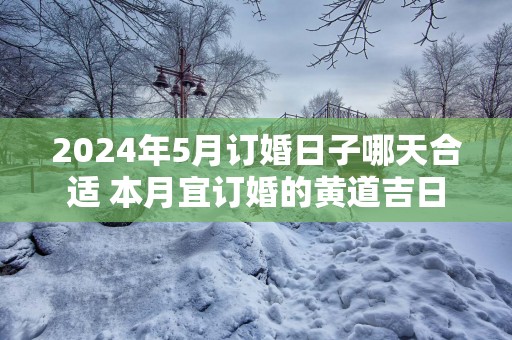 2025年5月订婚日子哪天合适 本月宜订婚的黄道吉日