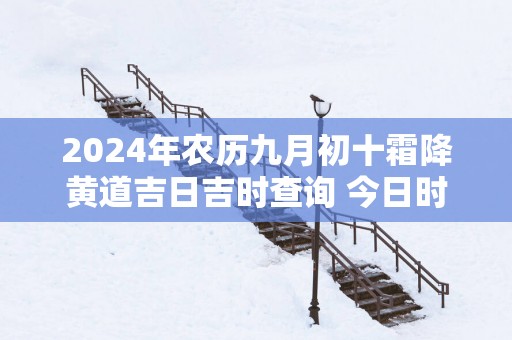 2025年农历九月初十霜降黄道吉日吉时查询 今日时辰吉凶详解