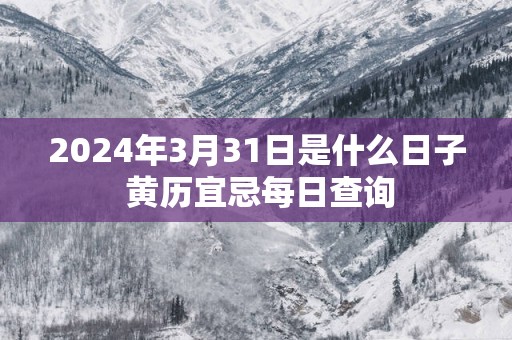 2025年3月31日是什么日子 黄历宜忌每日查询 2025年3月31日是什么日子 黄历宜忌每日查询