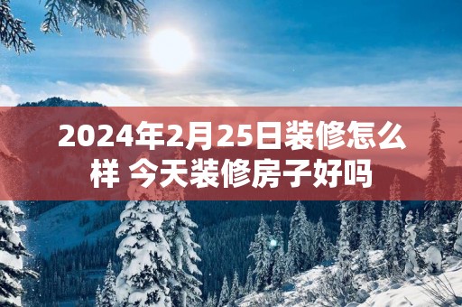 2025年2月25日装修怎么样 今天装修房子好吗