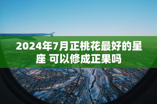 2025年7月正桃花最好的星座 可以修成正果吗