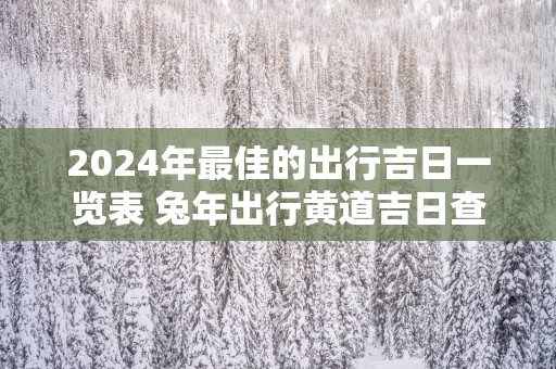 2025年最佳的出行吉日一览表 蛇年出行黄道吉日查询