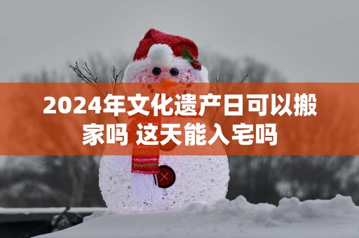 2025年文化遗产日可以搬家吗 这天能入宅吗