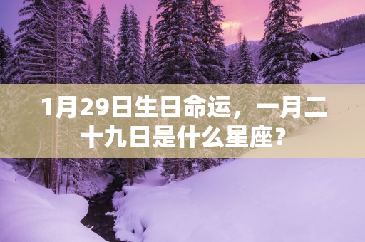 1月29日生日命运，一月二十九日是什么星座？