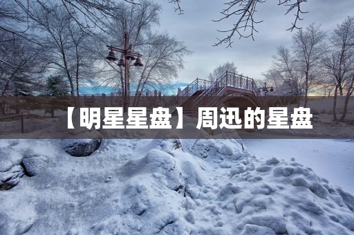 【明星星盘】周迅的星盘