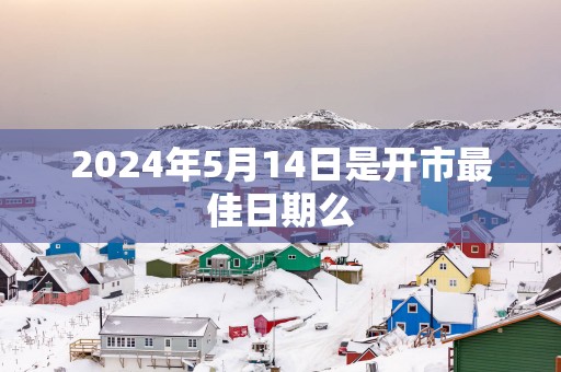 2025年5月14日是开市最佳日期么
