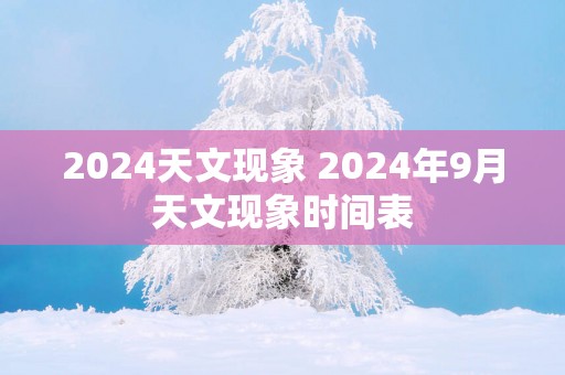 2024天文现象 2024年9月天文现象时间表