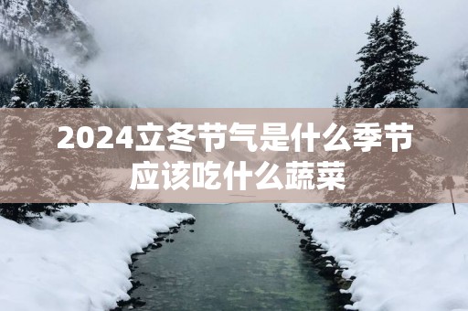 2025立冬节气是什么季节 应该吃什么蔬菜