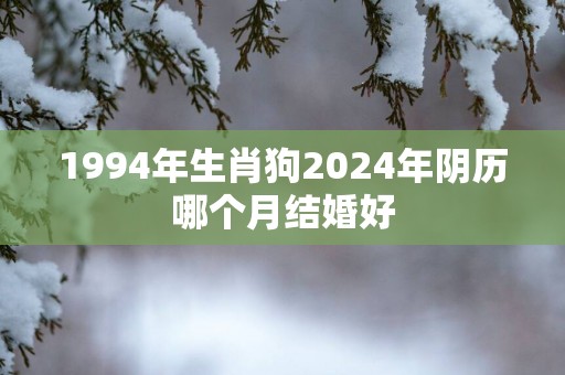 1994年生肖狗2025年阴历哪个月结婚好