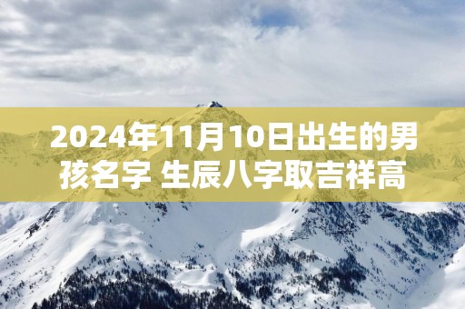 2025年11月10日出生的男孩名字 生辰八字取吉祥高分好名