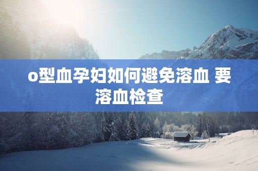 o型血孕妇如何避免溶血 要溶血检查