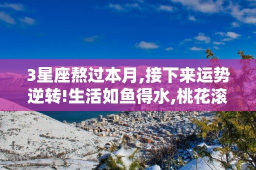 3星座熬过本月,接下来运势逆转!生活如鱼得水,桃花滚滚来