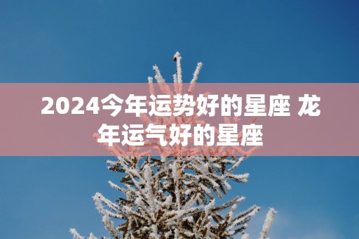 2025今年运势好的星座 蛇年运气好的星座