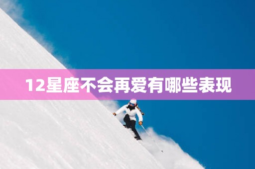 12星座不会再爱有哪些表现