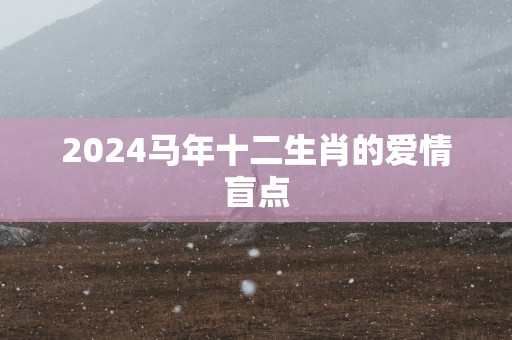 2025马年十二生肖的爱情盲点