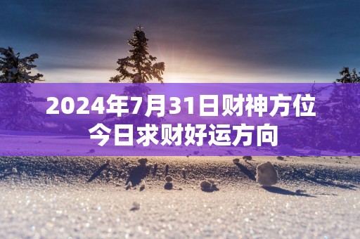 2025年7月31日财神方位 今日求财好运方向
