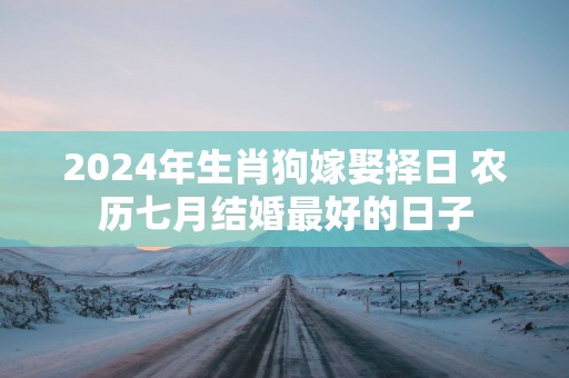 2025年生肖狗嫁娶择日 农历七月结婚最好的日子