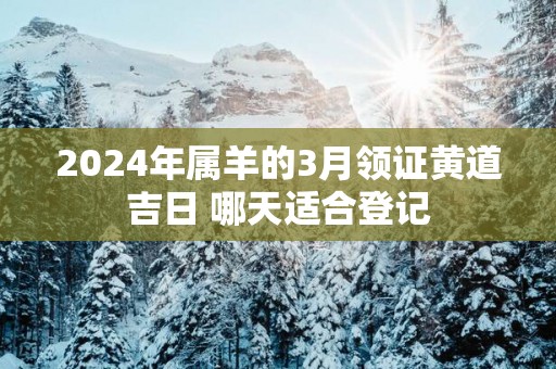 2025年属羊的3月领证黄道吉日 哪天适合登记