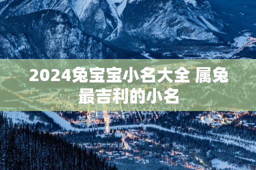 2025兔宝宝小名大全 属兔最吉利的小名