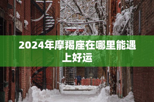 2025年摩羯座在哪里能遇上好运