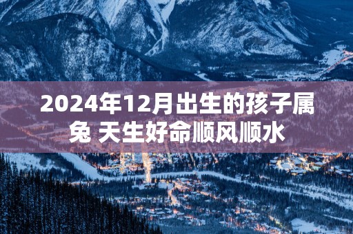 2025年12月出生的孩子属兔 天生好命顺风顺水