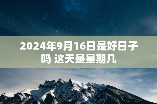 2025年9月16日是好日子吗 这天是星期几