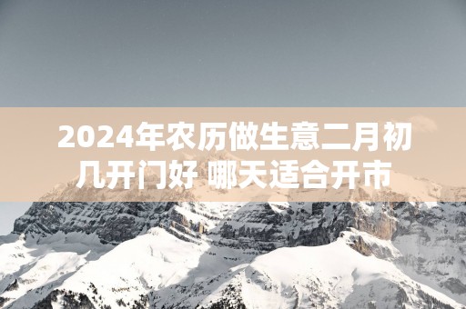 2025年农历做生意二月初几开门好 哪天适合开市