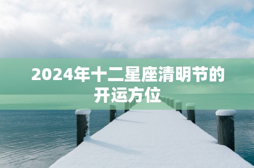 2025年十二星座清明节的开运方位