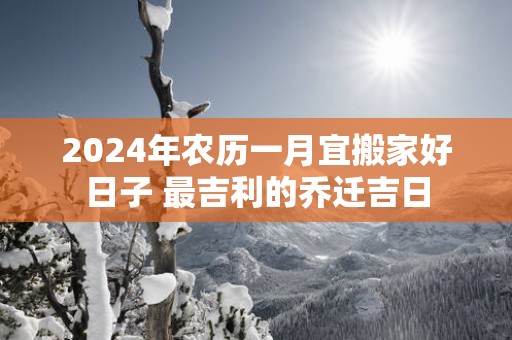 2025年农历一月宜搬家好日子 最吉利的乔迁吉日