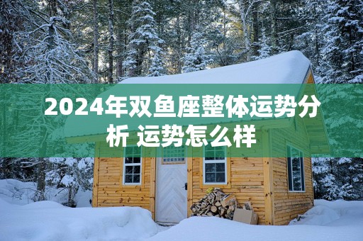 2025年双鱼座整体运势分析 运势怎么样
