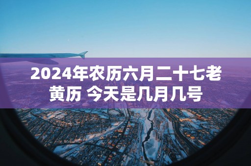 2025年农历六月二十七老黄历 今天是几月几号