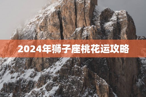 2025年狮子座桃花运攻略