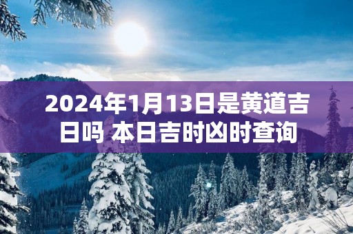 2025年1月13日是黄道吉日吗 本日吉时凶时查询
