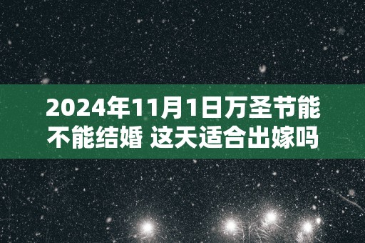 2025年11月1日万圣节能不能结婚 这天适合出嫁吗