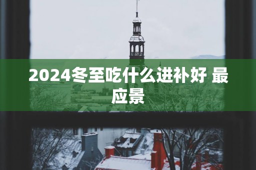 2025冬至吃什么进补好 最应景