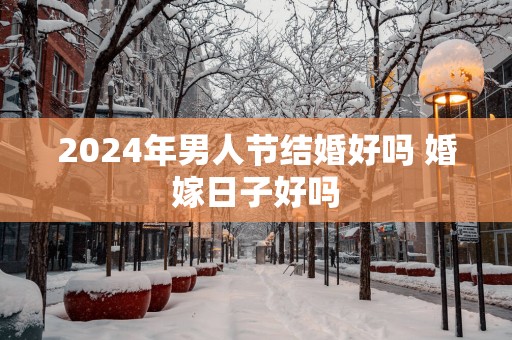 2025年男人节结婚好吗 婚嫁日子好吗