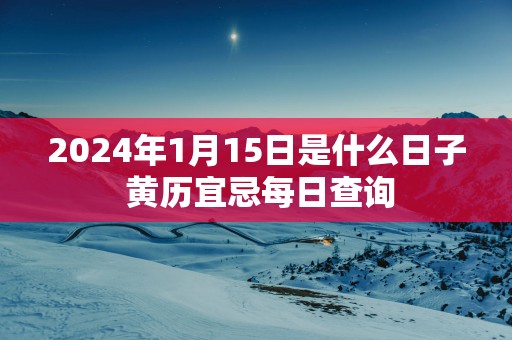 2025年1月15日是什么日子 黄历宜忌每日查询