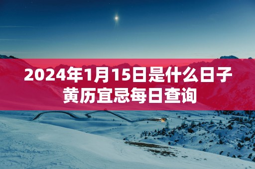 2024年1月15日是什么日子 黄历宜忌每日查询