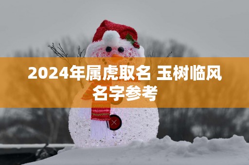 2025年属虎取名 玉树临风名字参考