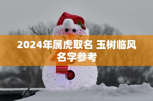 2024年属虎取名 玉树临风名字参考