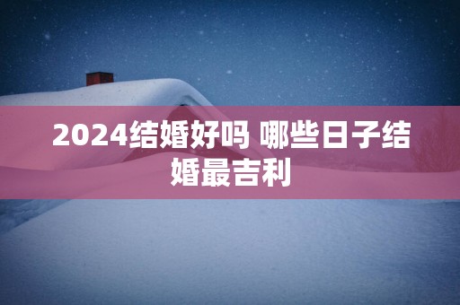 2025结婚好吗 哪些日子结婚最吉利