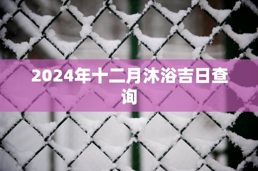 2024年十二月沐浴吉日查询