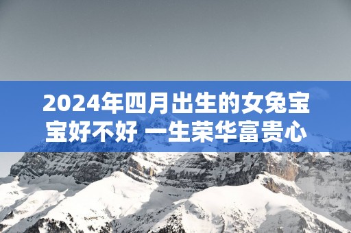 2025年四月出生的女兔宝宝好不好 一生荣华富贵心想事成