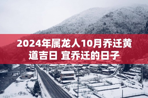 2024年属龙人10月乔迁黄道吉日 宜乔迁的日子