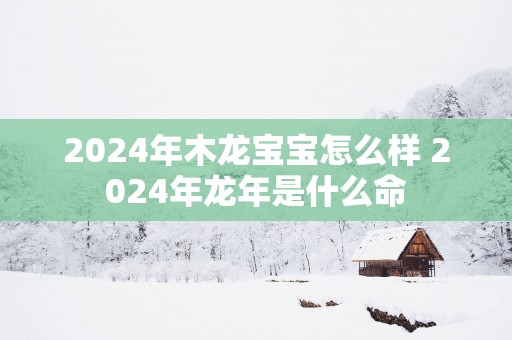 2025年木龙宝宝怎么样 2025年蛇年是什么命