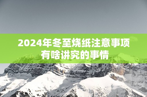 2024年冬至烧纸注意事项 有啥讲究的事情