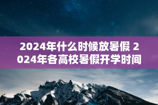2025年什么时候放暑假 2025年各高校暑假开学时间表