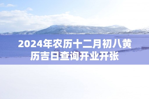 2025年农历十二月初八黄历吉日查询开业开张