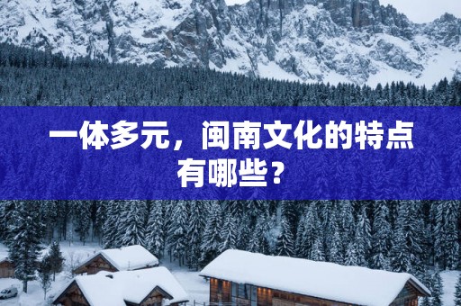 一体多元，闽南文化的特点有哪些？